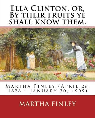 Ella Clinton, or, By their fruits ye shall know them. By: Martha Finley by Finley, Martha