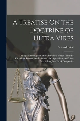 A Treatise On the Doctrine of Ultra Vires: Being an Investigation of the Principles Which Limit the Capacities, Powers, and Liabilities of Corporation by Brice, Seward