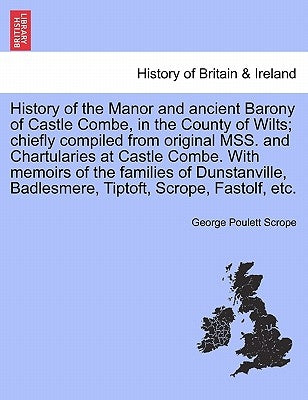 History of the Manor and Ancient Barony of Castle Combe, in the County of Wilts; Chiefly Compiled from Original Mss. and Chartularies at Castle Combe. by Scrope, George Poulett