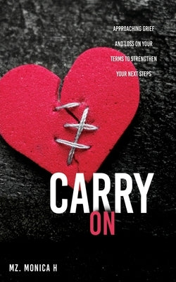 Carry On: Approaching Grief and Loss On Your Terms To Strengthen Your Next Steps by Mz Monica H