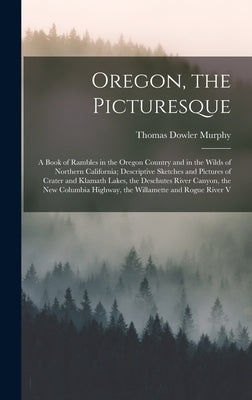 Oregon, the Picturesque: A Book of Rambles in the Oregon Country and in the Wilds of Northern California; Descriptive Sketches and Pictures of by Murphy, Thomas Dowler
