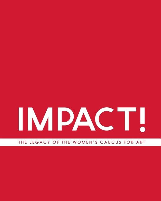 IMPACT! The Legacy of the Women's Caucus for Art by Women's Caucus for Art