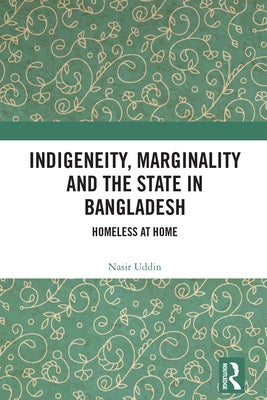 Indigeneity, Marginality and the State in Bangladesh: Homeless at Home by Uddin, Nasir