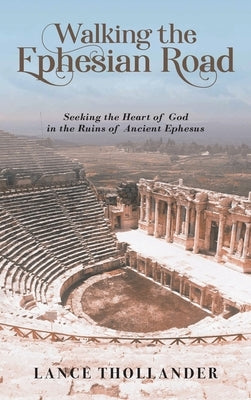 Walking the Ephesian Road: Seeking the Heart of God in the Ruins of Ancient Ephesus by Thollander, Lance