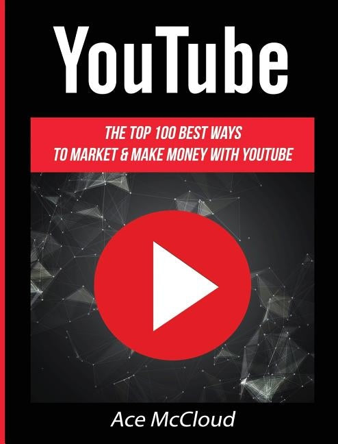 YouTube: The Top 100 Best Ways To Market & Make Money With YouTube by McCloud, Ace