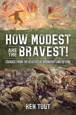 How Modest Are the Bravest!: Courage from the Beaches of Normandy and Beyond by Tout, Ken