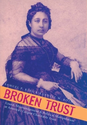Broken Trust: Greed, Mismanagement & Political Manipulation at America's Largest Charitable Trust by King, Samuel P.