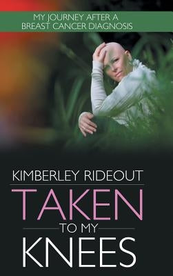 Taken to My Knees: My Journey After a Breast Cancer Diagnosis by Rideout, Kimberley