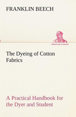 The Dyeing of Cotton Fabrics A Practical Handbook for the Dyer and Student by Beech, Franklin