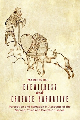 Eyewitness and Crusade Narrative: Perception and Narration in Accounts of the Second, Third and Fourth Crusades by Bull, Marcus