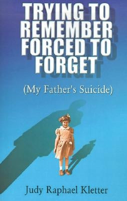 Trying to Remember, Forced to Forget: (My Father's Suicide) by Kletter, Judy Raphael