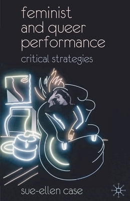 Feminist and Queer Performance: Critical Strategies by Case, Sue-Ellen