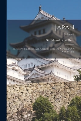 Japan: Its History, Traditions, And Religions: With The Narrative Of A Visit In 1879; Volume 1 by Sir Edward James Reed