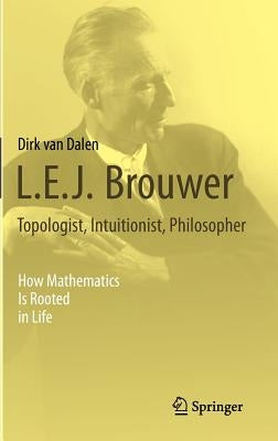 L.E.J. Brouwer - Topologist, Intuitionist, Philosopher: How Mathematics Is Rooted in Life by Van Dalen, Dirk