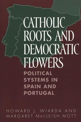 Catholic Roots and Democratic Flowers: Political Systems in Spain and Portugal by Wiarda, Howard J.