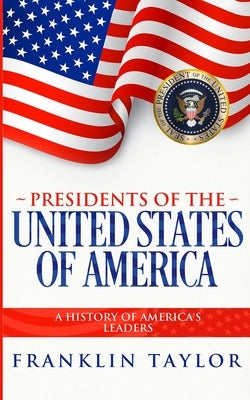 Presidents of the United States of America: A History of America's Leaders by Taylor, Franklin