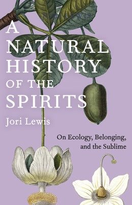 A Natural History of the Spirits: On Ecology, Belonging, and the Sublime by Lewis, Jori