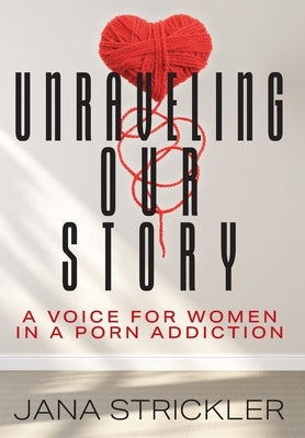 Unraveling Our Story: A Voice for Women in a Porn Addiction by Strickler, Jana