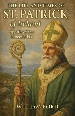 The Life and Times of St. Patrick of Ireland: Apostle of the Emerald Isle by Ford, William