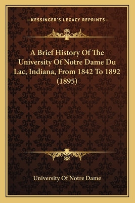 A Brief History Of The University Of Notre Dame Du Lac, Indiana, From 1842 To 1892 (1895) by University of Notre Dame