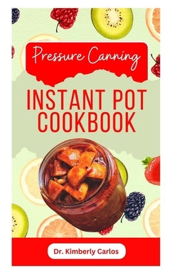 Pressure Canning Instant Pot Cookbook: Delicious Recipes for Proper Food Preservation by Carlos, Kimberly