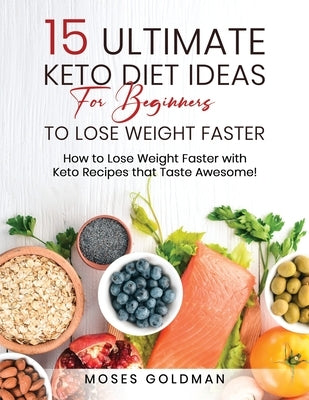 15 Ultimate Keto Diet Ideas for Beginners to Lose Weight Faster: How to Lose Weight Faster with Keto Recipes that Taste Awesome by Goldman, Moses