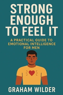 Strong Enough to Feel It: A Practical Guide to Emotional Intelligence for Men by Wilder, Graham