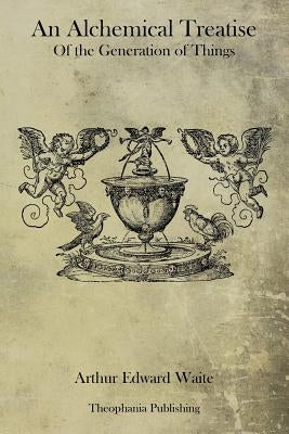 An Alchemical Treatise Of the Generation of Things by Waite, Arthur Edward