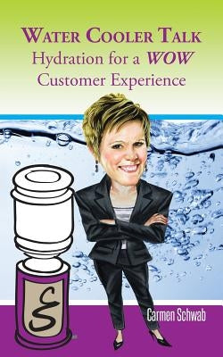 Water Cooler Talk: Hydration for a Wow Customer Experience by Schwab, Carmen