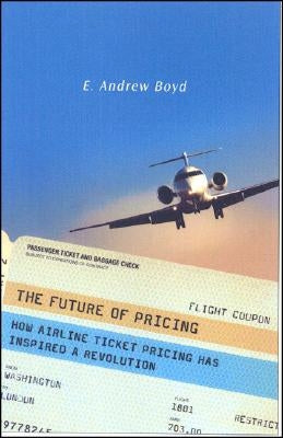 The Future of Pricing: How Airline Ticket Pricing Has Inspired a Revolution by Boyd, E.