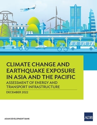 Climate Change and Earthquake Exposure in Asia and the Pacific: Assessment of Energy and Transport Infrastructure by Asian Development Bank