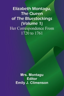 Elizabeth Montagu, The Queen Of The Bluestockings (Volume 1) Her Correspondence From 1720 To 1761 by Montagu