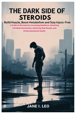 The Dark Side of Steroids: Build Muscle, Boost Metabolism and Stay Injury-Free: A Guide to Burning Fat, Increasing Resilience, Mastering Full-Body Mov by Leo, Jane I.