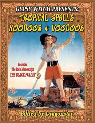 Gypsy Witch Presents: Tropical Spells Hoodoos and Voodoos: Includes The Rare Manuscript The Black Pullet by Beckley, Timothy Green