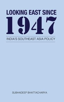 Looking East Since 1947: India's Southeast Asia Policy by Bhattacharya, Subhadeep