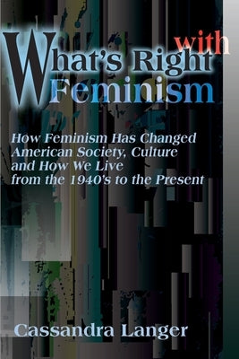 What's Right with Feminism: How Feminism Has Changed American Society, Culture, and How We Live from the 1940s to the Present by Langer, Cassandra L.