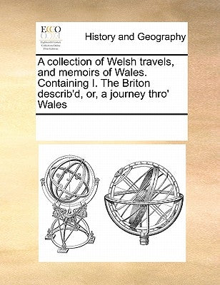 A Collection of Welsh Travels, and Memoirs of Wales. Containing I. the Briton Describ'd, Or, a Journey Thro' Wales by Multiple Contributors