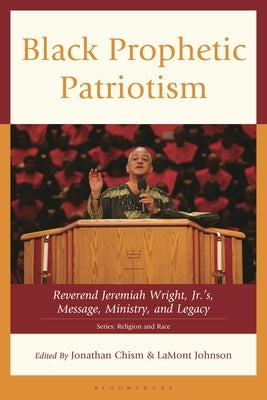 Black Prophetic Patriotism: Reverend Jeremiah Wright, Jr.'s, Message, Ministry, and Legacy by Chism, Jonathan