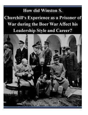 How did Winston S. Churchill's Experience as a Prisoner of War during the Boer War Affect his Leadership Style and Career? by U. S. Army Command and General Staff Col