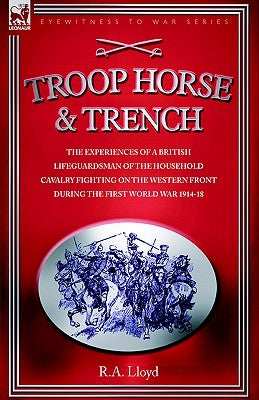 Troop, Horse & Trench - The Experiences of a British Lifeguardsman of the Household Cavalry Fighting on the Western Front During the First World War 1 by Lloyd, R. A.