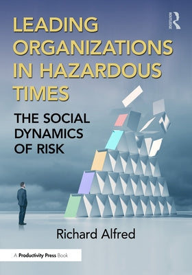 Leading Organizations in Hazardous Times: The Social Dynamics of Risk by Alfred, Richard