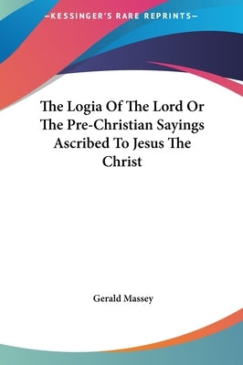 The Logia Of The Lord Or The Pre-Christian Sayings Ascribed To Jesus The Christ by Massey, Gerald