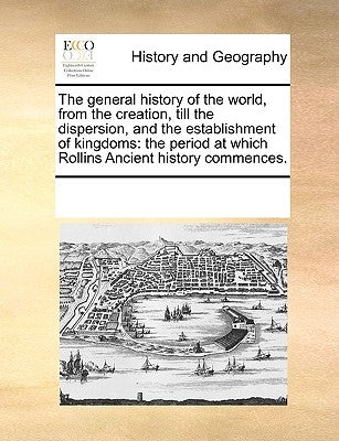 The General History of the World, from the Creation, Till the Dispersion, and the Establishment of Kingdoms: The Period at Which Rollins Ancient Histo by Multiple Contributors