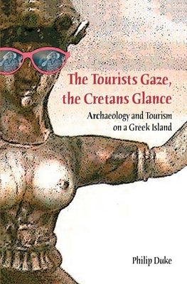The Tourists Gaze, the Cretans Glance: Archaeology and Tourism on a Greek Island by Duke, Philip