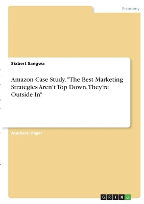 Amazon Case Study. The Best Marketing Strategies Aren't Top Down, They're Outside In by Sangwa, Sixbert