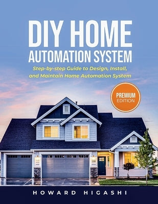 DIY Home Automation System: Step-by-step Guide to Design, Install, and Maintain Home Automation System by Higashi, Howard