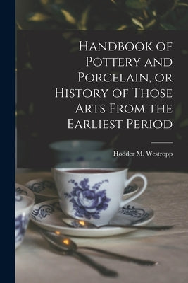 Handbook of Pottery and Porcelain, or History of Those Arts From the Earliest Period by Westropp, Hodder M. (Hodder Michael)