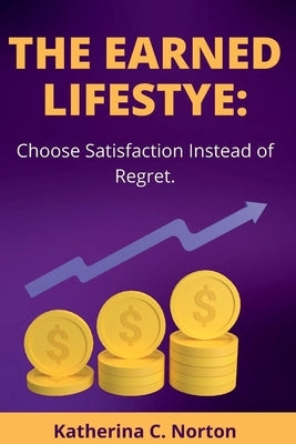 The earned lifestyle: : Choose satisfaction instead of regret by C. Norton, Katherina