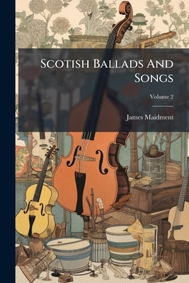 Scotish Ballads And Songs; Volume 2 by Maidment, James