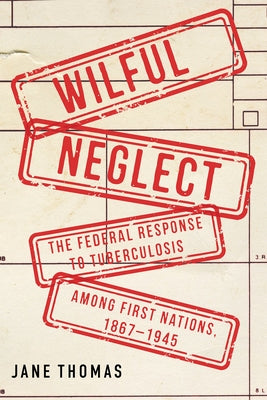 Wilful Neglect: The Federal Response to Tuberculosis Among First Nations, 1867-1945 Volume 67 by Thomas, Jane